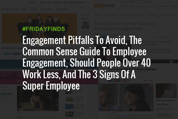 Engagement Pitfalls To Avoid, The Common Sense Guide To Employee Engagement, Should People Over 40 Work Less, And The 3 Signs Of A Super Employee #FridayFinds