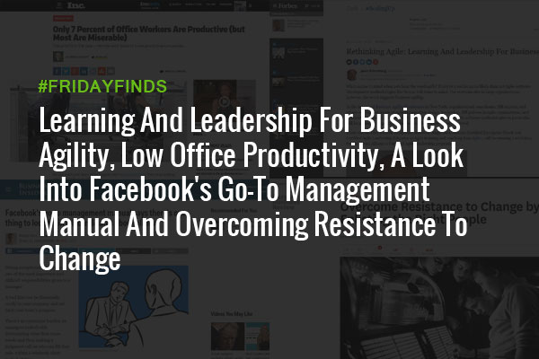 Learning And Leadership For Business Agility, Low Office Productivity, A Look Into Facebook's Go-To Management Manual And Overcoming Resistance To Change #FridayFinds
