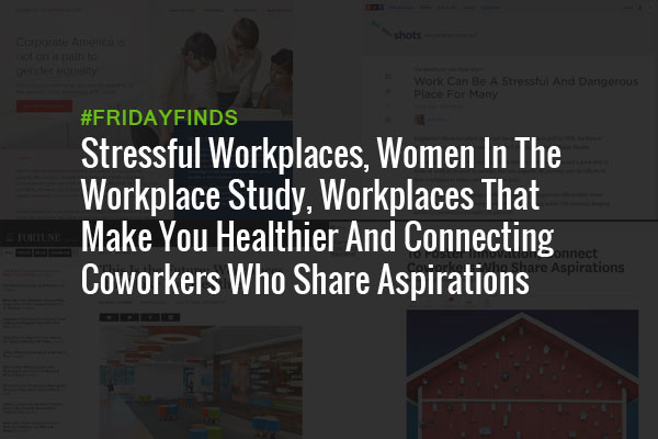 Stressful Workplaces, Women In The Workplace Study, Workplaces That Make You Healthier And Connecting Coworkers Who Share Aspirations #FridayFinds