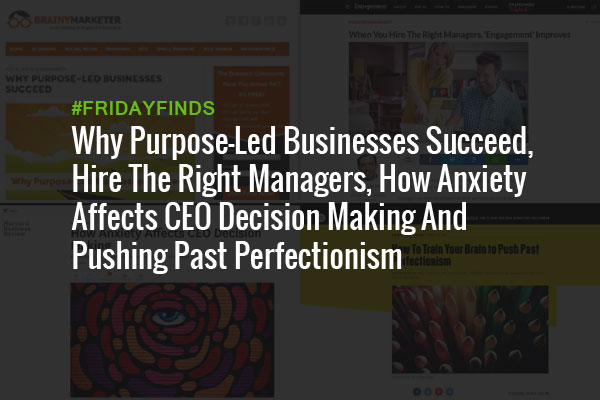 Why Purpose-Led Businesses Succeed, Hire The Right Managers, How Anxiety Affects CEO Decision Making And Pushing Past Perfectionism #FridayFinds